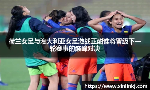荷兰女足与澳大利亚女足激战正酣谁将晋级下一轮赛事的巅峰对决