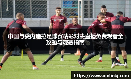 中国与委内瑞拉足球赛精彩对决直播免费观看全攻略与观赛指南