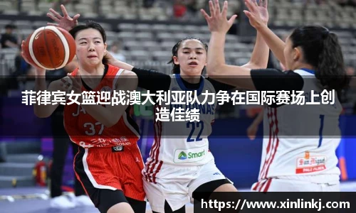 菲律宾女篮迎战澳大利亚队力争在国际赛场上创造佳绩